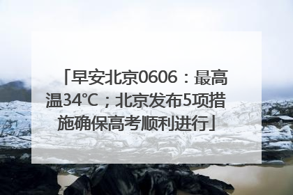 早安北京0606：最高温34℃；北京发布5项措施确保高考顺利进行
