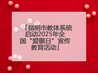 昆明市教体系统启动2025年全国“爱眼日”宣传教育活动