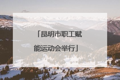 昆明市职工赋能运动会举行