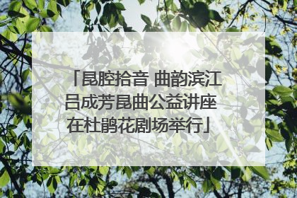 昆腔拾音 曲韵滨江 吕成芳昆曲公益讲座在杜鹃花剧场举行