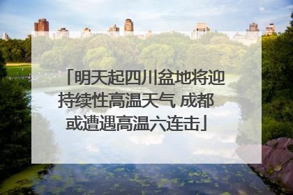 明天起四川盆地将迎持续性高温天气 成都或遭遇高温六连击