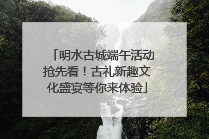 明水古城端午活动抢先看！古礼新趣文化盛宴等你来体验