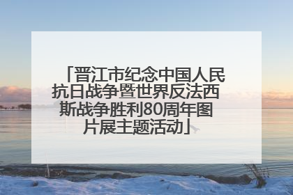 晋江市纪念中国人民抗日战争暨世界反法西斯战争胜利80周年图片展主题活动