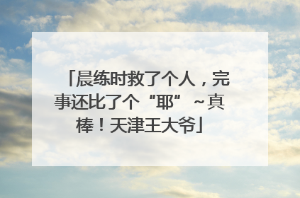 晨练时救了个人，完事还比了个“耶”～真棒！天津王大爷