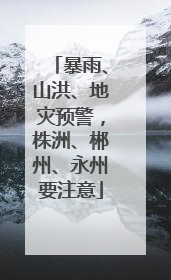 暴雨、山洪、地灾预警，株洲、郴州、永州要注意