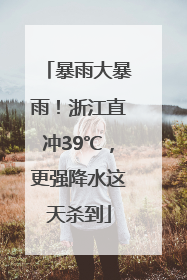 暴雨大暴雨！浙江直冲39℃，更强降水这天杀到