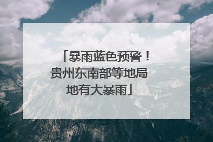 暴雨蓝色预警！贵州东南部等地局地有大暴雨