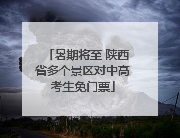 暑期将至 陕西省多个景区对中高考生免门票