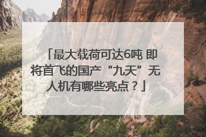 最大载荷可达6吨 即将首飞的国产“九天”无人机有哪些亮点？
