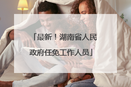最新！湖南省人民政府任免工作人员