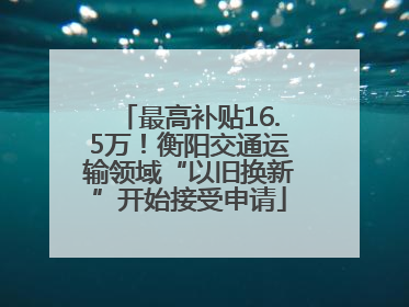 最高补贴16.5万！衡阳交通运输领域“以旧换新”开始接受申请