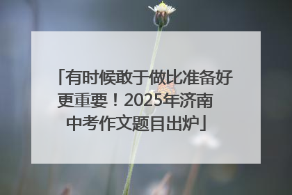 有时候敢于做比准备好更重要！2025年济南中考作文题目出炉
