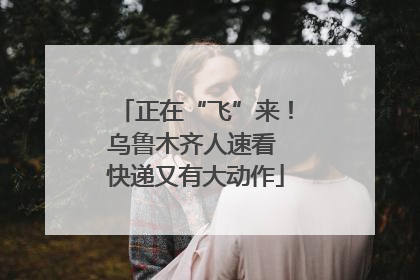 正在“飞”来！乌鲁木齐人速看 快递又有大动作