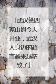 武汉第四家山姆今天开业，武汉人身边的超市越来越精致了
