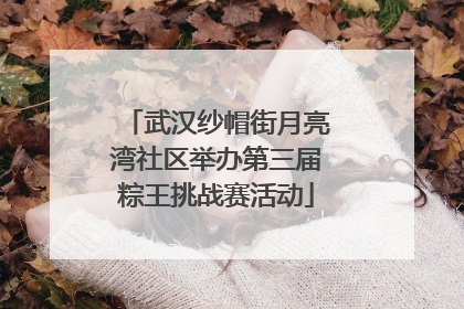 武汉纱帽街月亮湾社区举办第三届粽王挑战赛活动