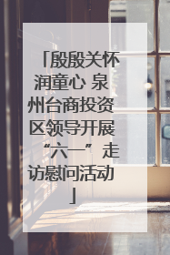 殷殷关怀润童心 泉州台商投资区领导开展“六一”走访慰问活动
