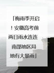 梅雨季开启！安徽高考前两日雨水连连 南部地区局地有大暴雨