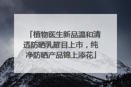 植物医生新品温和清透防晒乳耀目上市，纯净防晒产品锦上添花