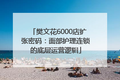 樊文花6000店扩张密码：面部护理连锁的底层运营逻辑