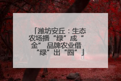 潍坊安丘：生态农场播“绿”成“金” 品牌农业借“绿”出“圈”