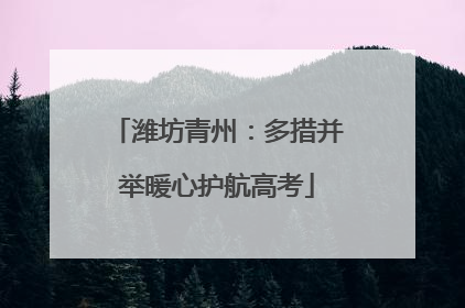潍坊青州：多措并举暖心护航高考