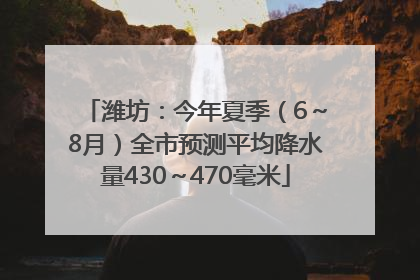 潍坊：今年夏季（6～8月）全市预测平均降水量430～470毫米