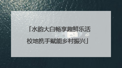 水韵大白畅享趣鲜乐活 校地携手赋能乡村振兴