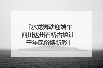 水龙舞动迎端午 四川达州石桥古镇让千年民俗焕新彩