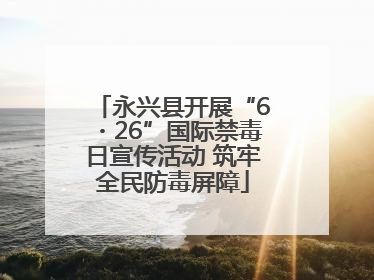 永兴县开展“6・26”国际禁毒日宣传活动 筑牢全民防毒屏障