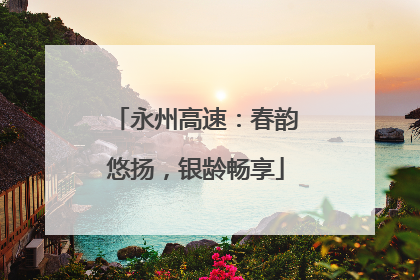 永州高速：春韵悠扬，银龄畅享