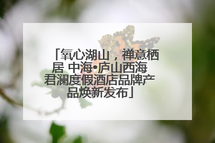 氧心湖山，禅意栖居 中海•庐山西海君澜度假酒店品牌产品焕新发布
