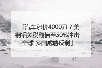 汽车涨价4000刀？美钢铝关税翻倍至50%冲击全球 多国威胁反制