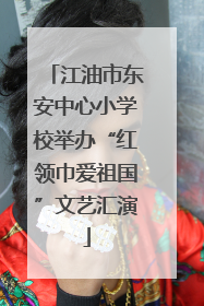 江油市东安中心小学校举办“红领巾爱祖国”文艺汇演