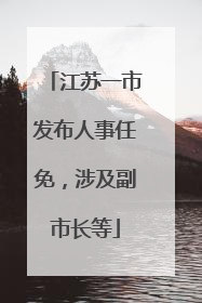 江苏一市发布人事任免，涉及副市长等