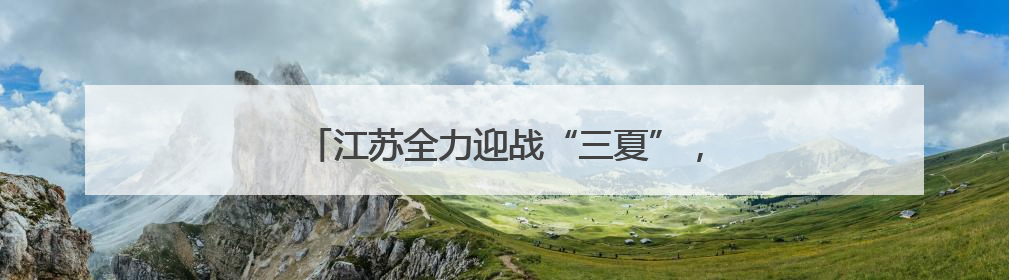 江苏全力迎战“三夏”，打好夏粮丰收“第一仗”