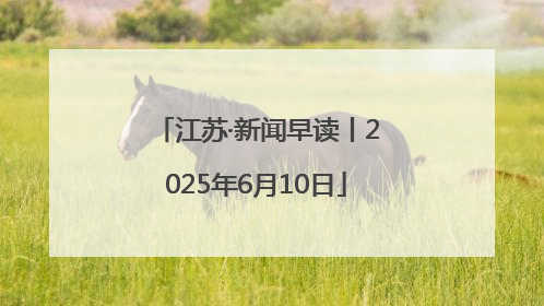 江苏·新闻早读丨2025年6月10日