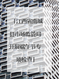 江西省南城县市场监管局开展端午节专项检查
