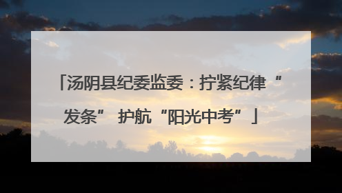 汤阴县纪委监委：拧紧纪律“发条” 护航“阳光中考”