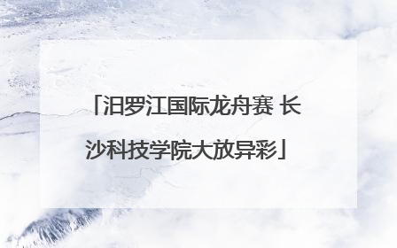 汨罗江国际龙舟赛 长沙科技学院大放异彩