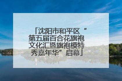 沈阳市和平区“第五届百合花旗袍文化汇暨旗袍模特秀嘉年华”启幕