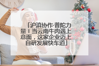 沪滇协作·普陀力量〡当云南牛肉遇上意面，这家企业迈上自研发展快车道