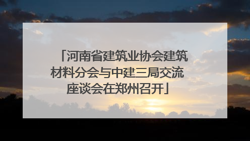河南省建筑业协会建筑材料分会与中建三局交流座谈会在郑州召开