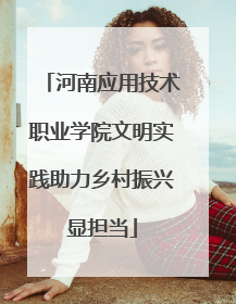 河南应用技术职业学院文明实践助力乡村振兴显担当