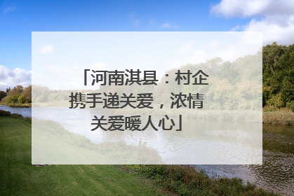河南淇县：村企携手递关爱，浓情关爱暖人心