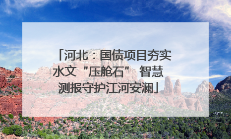 河北：国债项目夯实水文“压舱石” 智慧测报守护江河安澜