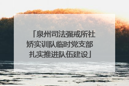 泉州司法强戒所社矫实训队临时党支部扎实推进队伍建设