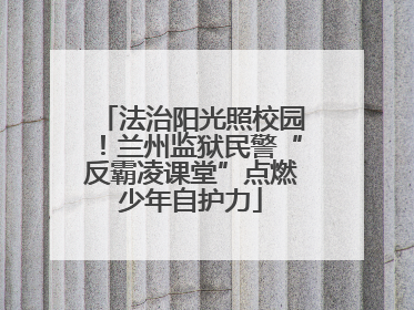 法治阳光照校园！兰州监狱民警“反霸凌课堂”点燃少年自护力