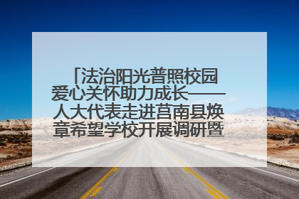 法治阳光普照校园 爱心关怀助力成长——人大代表走进莒南县焕章希望学校开展调研暨普法宣传活动