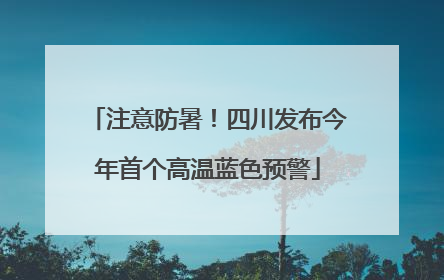 注意防暑！四川发布今年首个高温蓝色预警