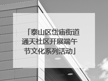泰山区岱庙街道通天社区开展端午节文化系列活动